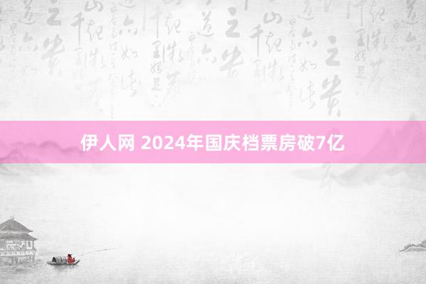 伊人网 2024年国庆档票房破7亿