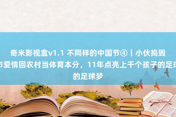 奇米影视盒v1.1 不同样的中国节④｜小伙捣毁城市爱情回农村当体育本分，11年点亮上千个孩子的足球梦