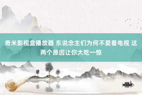 奇米影视盒播放器 东说念主们为何不爱看电视 这两个原因让你大吃一惊