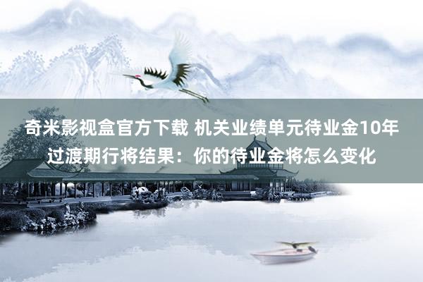 奇米影视盒官方下载 机关业绩单元待业金10年过渡期行将结果：你的待业金将怎么变化