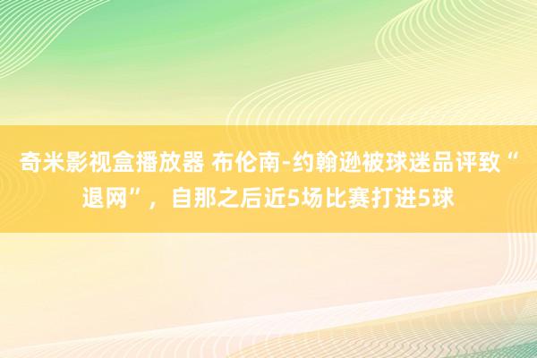 奇米影视盒播放器 布伦南-约翰逊被球迷品评致“退网”，自那之后近5场比赛打进5球