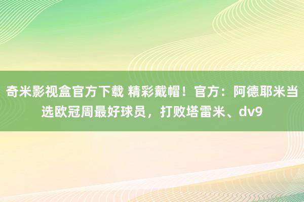 奇米影视盒官方下载 精彩戴帽！官方：阿德耶米当选欧冠周最好球员，打败塔雷米、dv9