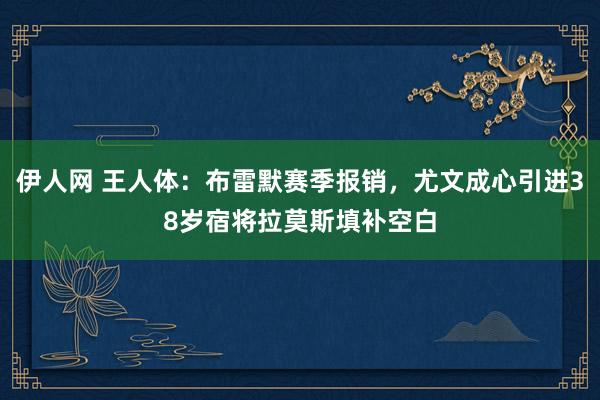 伊人网 王人体：布雷默赛季报销，尤文成心引进38岁宿将拉莫斯填补空白