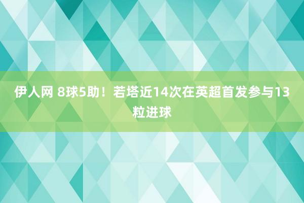 伊人网 8球5助！若塔近14次在英超首发参与13粒进球