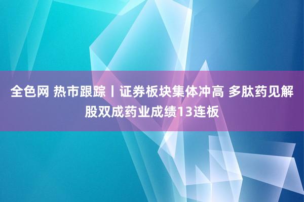 全色网 热市跟踪丨证券板块集体冲高 多肽药见解股双成药业成绩13连板