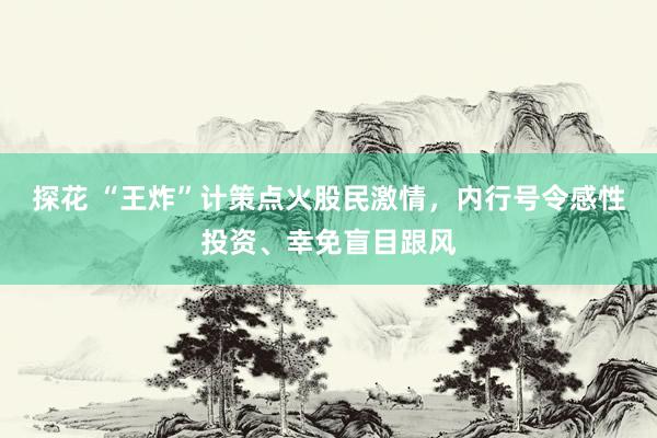 探花 “王炸”计策点火股民激情，内行号令感性投资、幸免盲目跟风