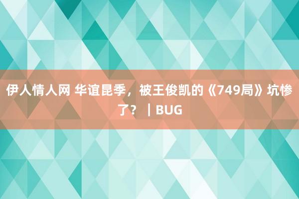 伊人情人网 华谊昆季，被王俊凯的《749局》坑惨了？｜BUG