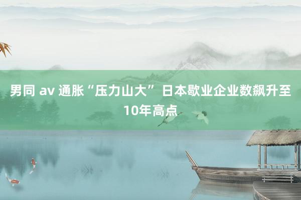 男同 av 通胀“压力山大” 日本歇业企业数飙升至10年高点