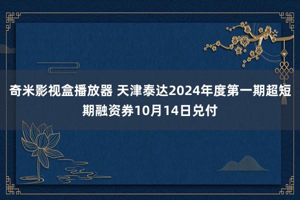 奇米影视盒播放器 天津泰达2024年度第一期超短期融资券10月14日兑付