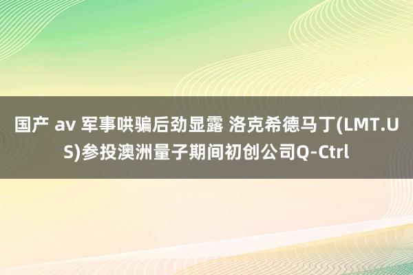 国产 av 军事哄骗后劲显露 洛克希德马丁(LMT.US)参投澳洲量子期间初创公司Q-Ctrl