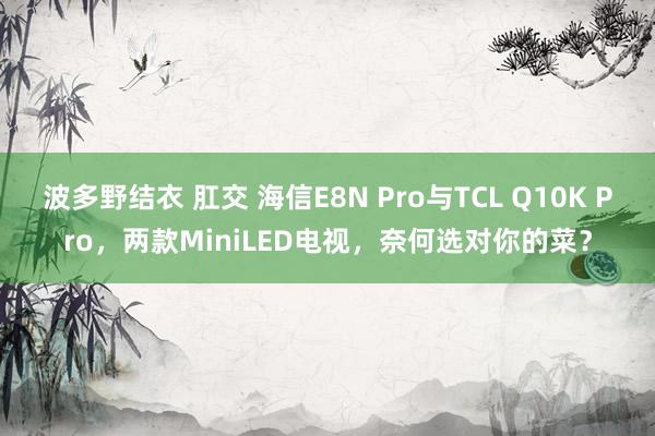 波多野结衣 肛交 海信E8N Pro与TCL Q10K Pro，两款MiniLED电视，奈何选对你的菜？