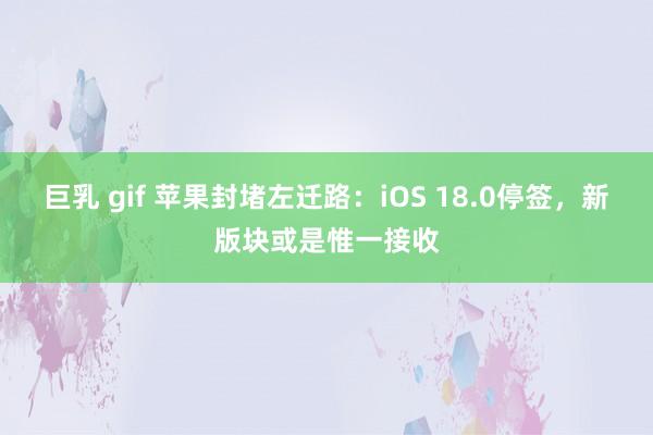 巨乳 gif 苹果封堵左迁路：iOS 18.0停签，新版块或是惟一接收