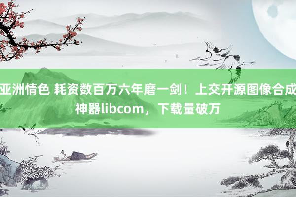 亚洲情色 耗资数百万六年磨一剑！上交开源图像合成神器libcom，下载量破万