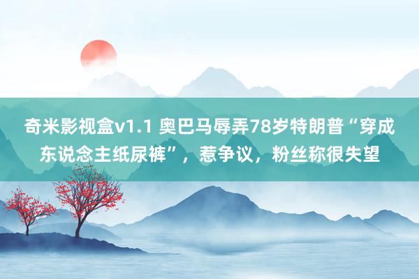 奇米影视盒v1.1 奥巴马辱弄78岁特朗普“穿成东说念主纸尿裤”，惹争议，粉丝称很失望