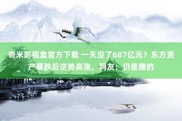 奇米影视盒官方下载 一天没了687亿元？东方资产暴跌后逆势高涨，网友：仍是赚的