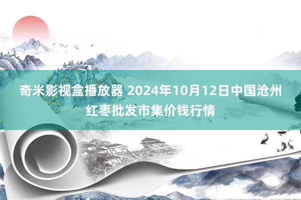 奇米影视盒播放器 2024年10月12日中国沧州红枣批发市集价钱行情