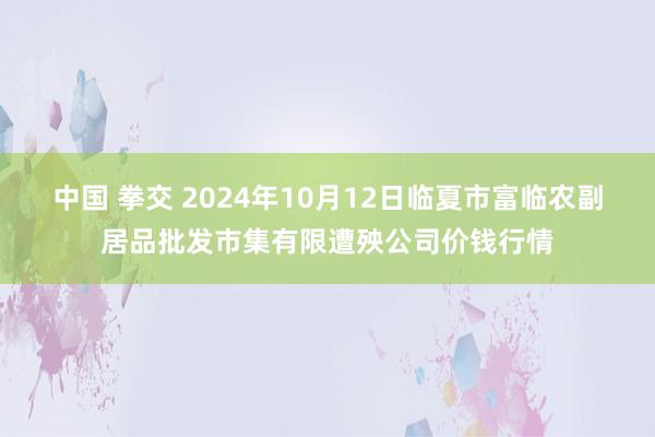 中国 拳交 2024年10月12日临夏市富临农副居品批发市集有限遭殃公司价钱行情