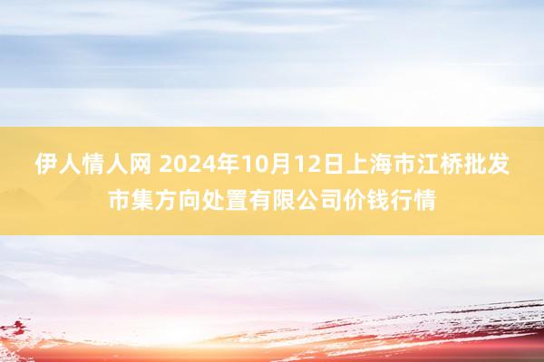 伊人情人网 2024年10月12日上海市江桥批发市集方向处置有限公司价钱行情