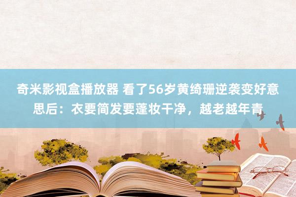 奇米影视盒播放器 看了56岁黄绮珊逆袭变好意思后：衣要简发要蓬妆干净，越老越年青