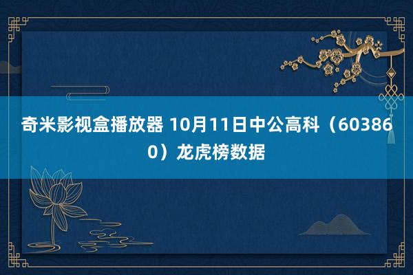 奇米影视盒播放器 10月11日中公高科（603860）龙虎榜数据