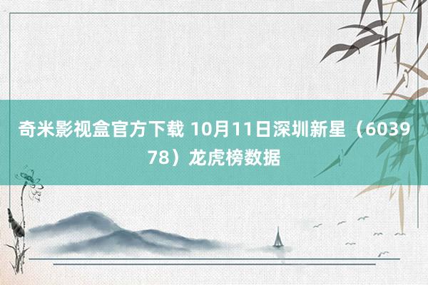 奇米影视盒官方下载 10月11日深圳新星（603978）龙虎榜数据