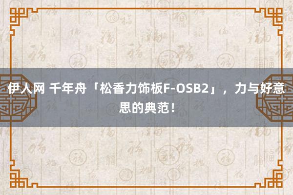 伊人网 千年舟「松香力饰板F-OSB2」，力与好意思的典范！