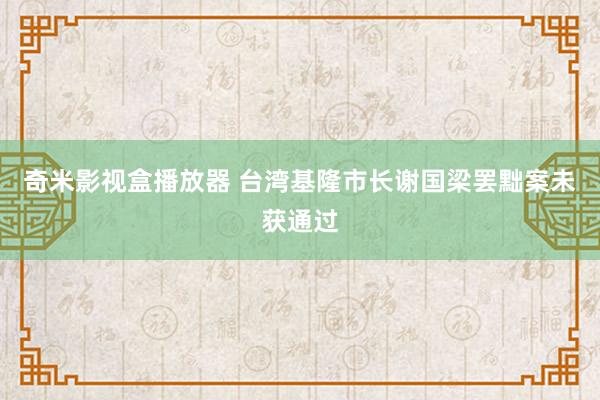 奇米影视盒播放器 台湾基隆市长谢国梁罢黜案未获通过