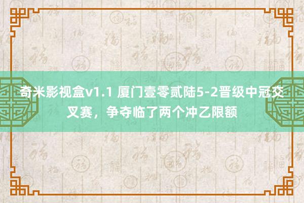 奇米影视盒v1.1 厦门壹零贰陆5-2晋级中冠交叉赛，争夺临了两个冲乙限额