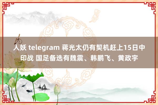 人妖 telegram 蒋光太仍有契机赶上15日中印战 国足备选有魏震、韩鹏飞、黄政宇