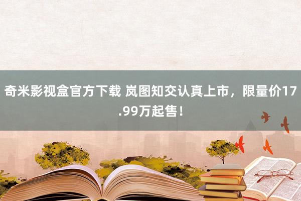 奇米影视盒官方下载 岚图知交认真上市，限量价17.99万起售！