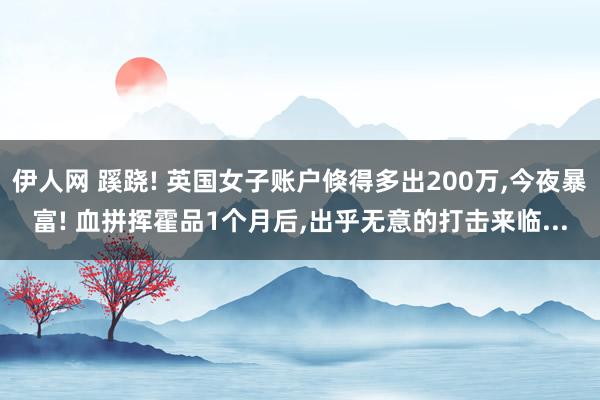 伊人网 蹊跷! 英国女子账户倏得多出200万，今夜暴富! 血拼挥霍品1个月后，出乎无意的打击来临...