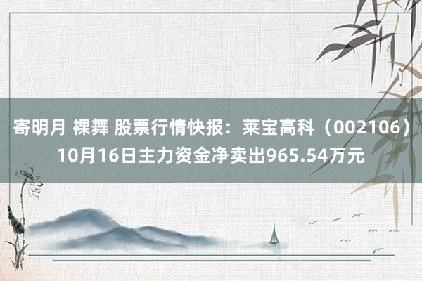 寄明月 裸舞 股票行情快报：莱宝高科（002106）10月16日主力资金净卖出965.54万元