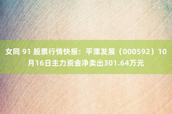 女同 91 股票行情快报：平潭发展（000592）10月16日主力资金净卖出301.64万元