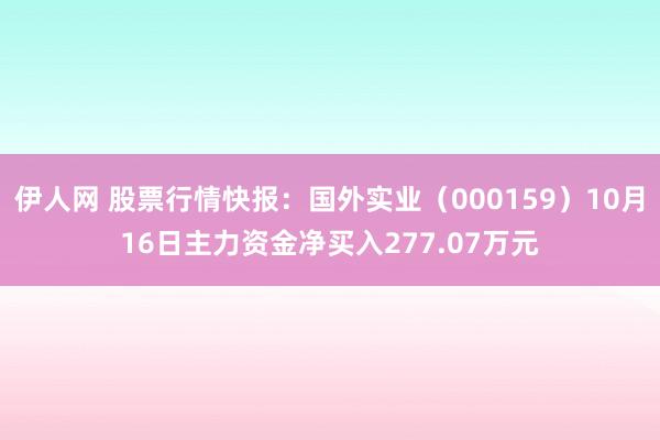 伊人网 股票行情快报：国外实业（000159）10月16日主力资金净买入277.07万元