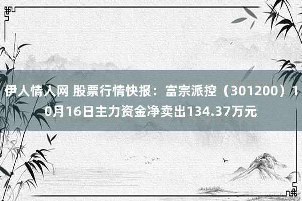 伊人情人网 股票行情快报：富宗派控（301200）10月16日主力资金净卖出134.37万元