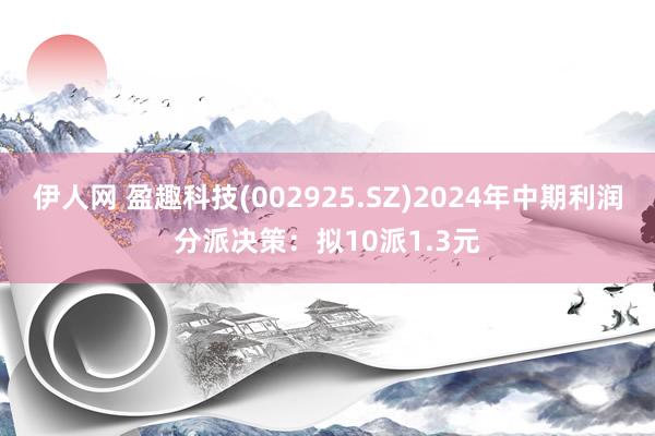 伊人网 盈趣科技(002925.SZ)2024年中期利润分派决策：拟10派1.3元