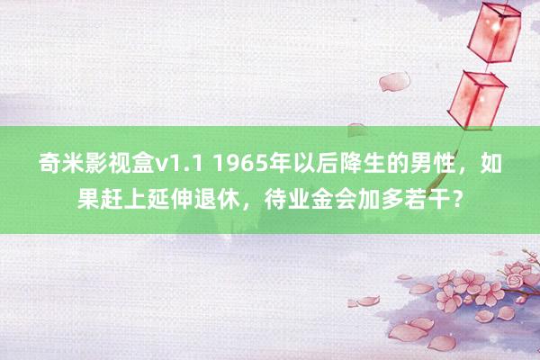 奇米影视盒v1.1 1965年以后降生的男性，如果赶上延伸退休，待业金会加多若干？