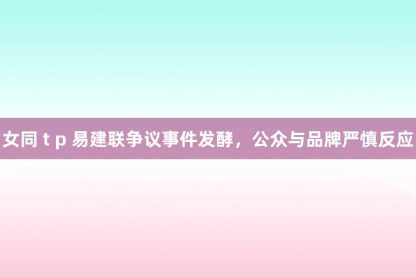 女同 t p 易建联争议事件发酵，公众与品牌严慎反应