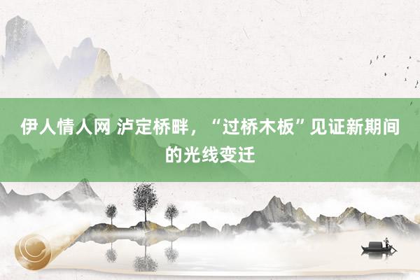 伊人情人网 泸定桥畔，“过桥木板”见证新期间的光线变迁