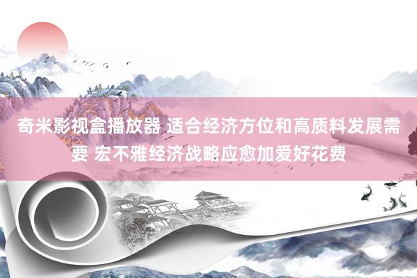 奇米影视盒播放器 适合经济方位和高质料发展需要 宏不雅经济战略应愈加爱好花费