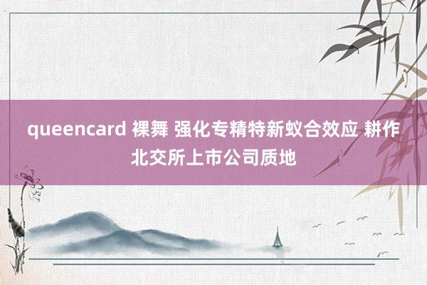 queencard 裸舞 强化专精特新蚁合效应 耕作北交所上市公司质地