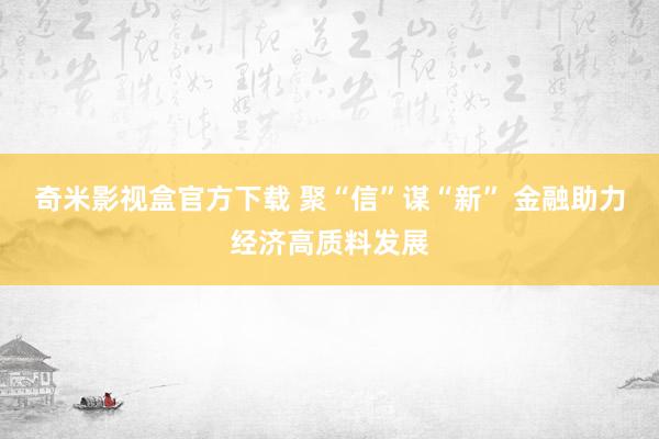 奇米影视盒官方下载 聚“信”谋“新” 金融助力经济高质料发展