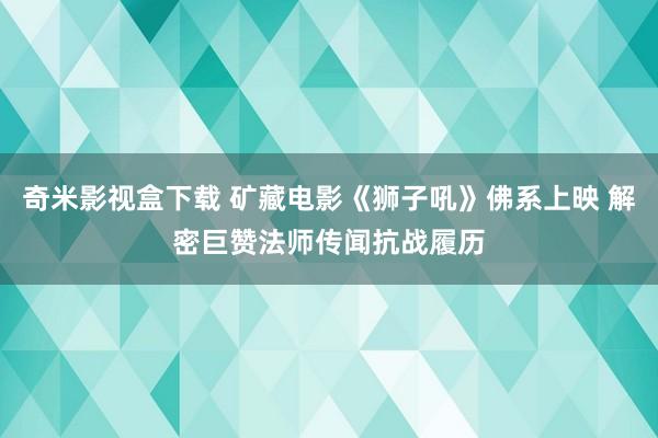 奇米影视盒下载 矿藏电影《狮子吼》佛系上映 解密巨赞法师传闻抗战履历