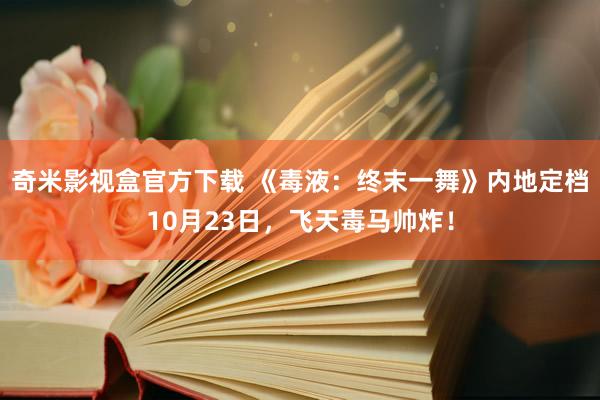 奇米影视盒官方下载 《毒液：终末一舞》内地定档10月23日，飞天毒马帅炸！