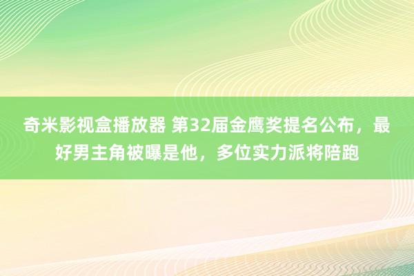 奇米影视盒播放器 第32届金鹰奖提名公布，最好男主角被曝是他，多位实力派将陪跑