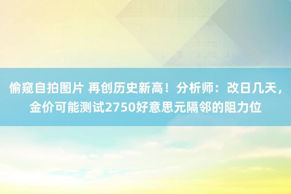 偷窥自拍图片 再创历史新高！分析师：改日几天，金价可能测试2750好意思元隔邻的阻力位