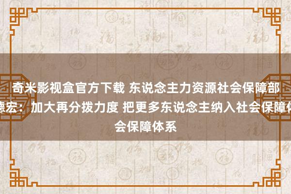 奇米影视盒官方下载 东说念主力资源社会保障部李德宏：加大再分拨力度 把更多东说念主纳入社会保障体系