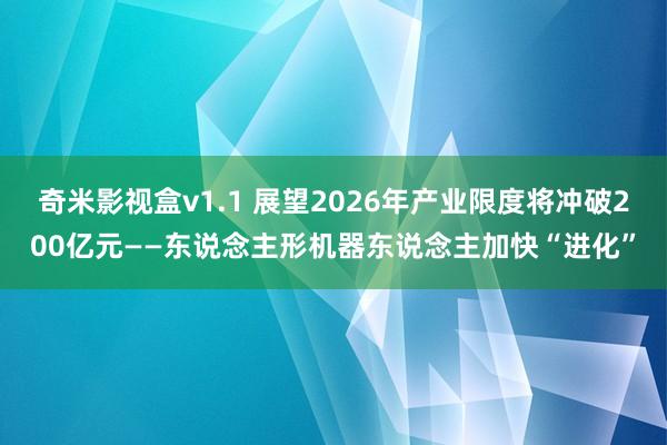 奇米影视盒v1.1 展望2026年产业限度将冲破200亿元——东说念主形机器东说念主加快“进化”