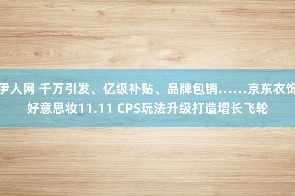 伊人网 千万引发、亿级补贴、品牌包销……京东衣饰好意思妆11.11 CPS玩法升级打造增长飞轮