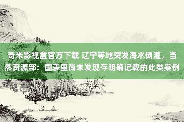 奇米影视盒官方下载 辽宁等地突发海水倒灌，当然资源部：国表里尚未发现存明确记载的此类案例